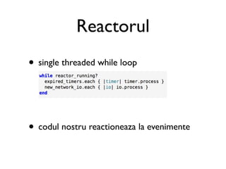 Reactorul
• single threaded while loop



• codul nostru reactioneaza la evenimente
 