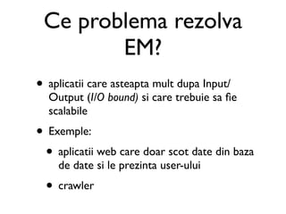 Ce problema rezolva
        EM?
• aplicatii care asteapta mult dupa Input/
  Output (I/O bound) si care trebuie sa ﬁe
  sc...