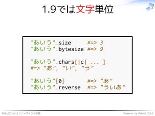 本当はこわいエンコーディングの話 Powered by Rabbit 2.0.6
1.9では文字単位
"あいう".size #=> 3
"あいう".bytesize #=> 9
"あいう".chars{|c| ... }
#=> "あ", "い", "う"
"あいう"[0] #=> "あ"
"あいう".reverse #=> "ういあ"
 