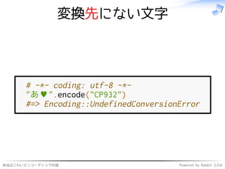 本当はこわいエンコーディングの話 Powered by Rabbit 2.0.6
変換先にない文字
# -*- coding: utf-8 -*-
"あ♥".encode("CP932")
#=> Encoding::UndefinedConversionError
 
