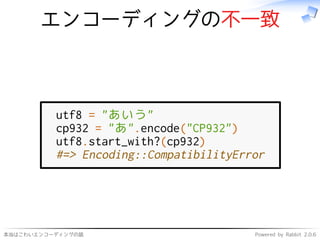 本当はこわいエンコーディングの話 Powered by Rabbit 2.0.6
エンコーディングの不一致
utf8 = "あいう"
cp932 = "あ".encode("CP932")
utf8.start_with?(cp932)
#=> Encoding::CompatibilityError
 