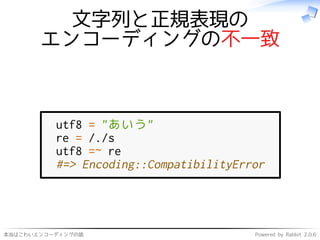 本当はこわいエンコーディングの話 Powered by Rabbit 2.0.6
文字列と正規表現の
エンコーディングの不一致
utf8 = "あいう"
re = /./s
utf8 =~ re
#=> Encoding::CompatibilityError
 