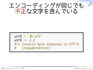 本当はこわいエンコーディングの話 Powered by Rabbit 2.0.6
エンコーディングが同じでも
不正な文字を含んでいる
utf8 = "あxFF"
utf8 =~ /./
#=> invalid byte sequence in UTF-8
# (ArgumentError)
 