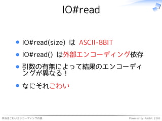 本当はこわいエンコーディングの話 Powered by Rabbit 2.0.6
IO#read
IO#read(size) は ASCII-8BIT
IO#read() は外部エンコーディング依存
引数の有無によって結果のエンコーディ
ングが異なる！
なにそれこわい
 