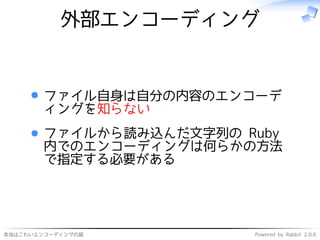 本当はこわいエンコーディングの話 Powered by Rabbit 2.0.6
外部エンコーディング
ファイル自身は自分の内容のエンコーデ
ィングを知らない
ファイルから読み込んだ文字列の Ruby
内でのエンコーディングは何らかの方法
で指定する必要がある
 