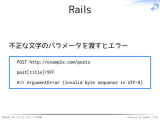 本当はこわいエンコーディングの話 Powered by Rabbit 2.0.6
Rails
不正な文字のパラメータを渡すとエラー
POST http://example.com/posts
post[title]=%FF
#=> ArgumentError (invalid byte sequence in UTF-8)
 