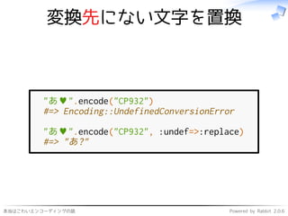 本当はこわいエンコーディングの話 Powered by Rabbit 2.0.6
変換先にない文字を置換
"あ♥".encode("CP932")
#=> Encoding::UndefinedConversionError
"あ♥".encode("CP932", :undef=>:replace)
#=> "あ?"
 