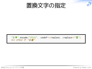 本当はこわいエンコーディングの話 Powered by Rabbit 2.0.6
置換文字の指定
"あ♥".encode("CP932", :undef=>:replace, :replace=>"〓")
#=> CP932 で "あ〓"
 