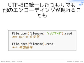 本当はこわいエンコーディングの話 Powered by Rabbit 2.0.6
UTF-8に統一したつもりでも
他のエンコーディングが現れるこ
とも
File.open(filename, "r:UTF-8").read
#=> UTF-8 文字列
File.open(filename).read
#=> 環境依存
 