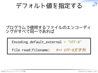 本当はこわいエンコーディングの話 Powered by Rabbit 2.0.6
デフォルト値を指定する
プログラムで使用するファイルのエンコーディ
ングがすべて同一であれば
Encoding.default_external = "UTF-8"
File.read(filename) #=> UTF-8文字列
 