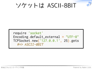 本当はこわいエンコーディングの話 Powered by Rabbit 2.0.6
ソケットは ASCII-8BIT
require 'socket'
Encoding.default_external = "UTF-8"
TCPSocket.new('127.0.0.1', 25).gets
#=> ASCII-8BIT
 