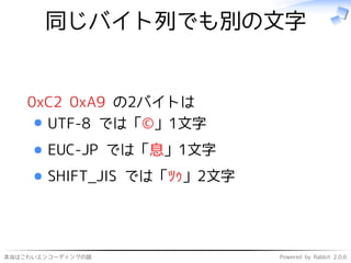 本当はこわいエンコーディングの話 Powered by Rabbit 2.0.6
同じバイト列でも別の文字
0xC2 0xA9 の2バイトは
UTF-8 では「©」1文字
EUC-JP では「息」1文字
SHIFT_JIS では「ﾂｩ」2文字
 