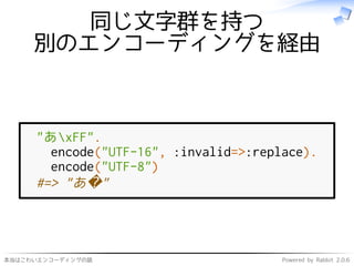 本当はこわいエンコーディングの話 Powered by Rabbit 2.0.6
同じ文字群を持つ
別のエンコーディングを経由
"あxFF".
encode("UTF-16", :invalid=>:replace).
encode("UTF-8")
#=> "あ�"
 