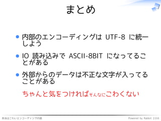 本当はこわいエンコーディングの話 Powered by Rabbit 2.0.6
まとめ
内部のエンコーディングは UTF-8 に統一
しよう
IO 読み込みで ASCII-8BIT になってるこ
とがある
外部からのデータは不正な文字が入ってる
ことがある
ちゃんと気をつければそんなにこわくない
 