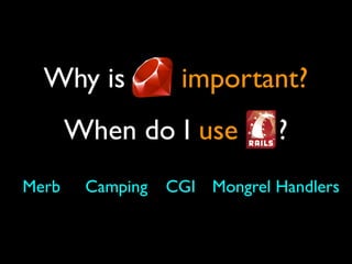 Why is           important?
       When do I use          ?
Merb    Camping   CGI Mongrel Handlers
