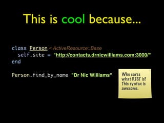 This is cool because...
class Person < ActiveResource::Base
  self.site = quot;http://contacts.drnicwilliams.com:3000/quot...