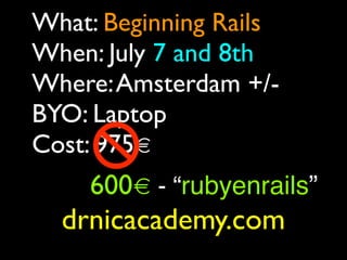 What: Beginning Rails
When: July 7 and 8th
Where: Amsterdam +/-
BYO: Laptop
Cost: 975€
    600€ - “rubyenrails”
  drnicaca...