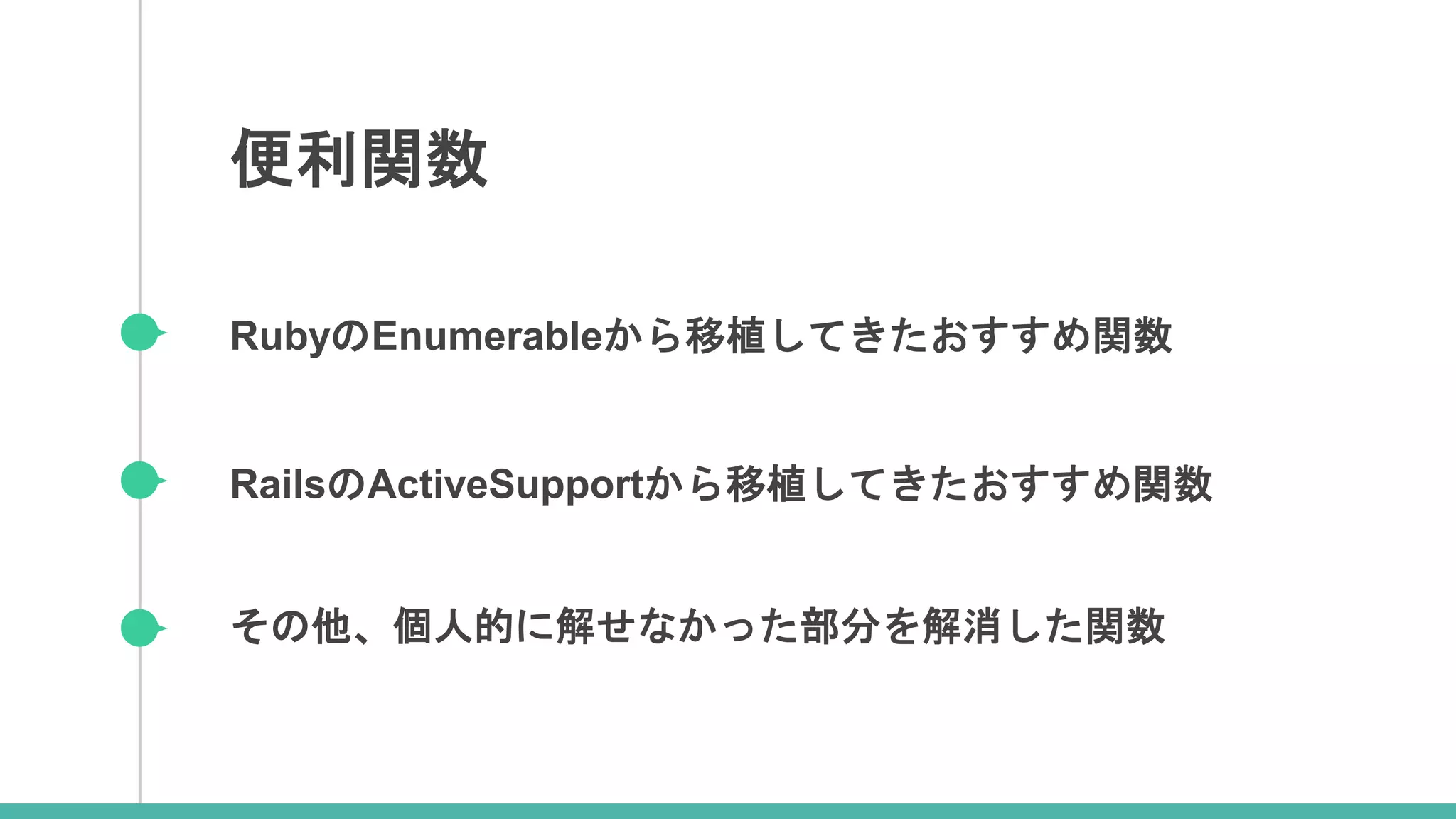 RubyのEnumerableから移植してきたおすすめ関数
RailsのActiveSupportから移植してきたおすすめ関数
その他、個人的に解せなかった部分を解消した関数
便利関数
 