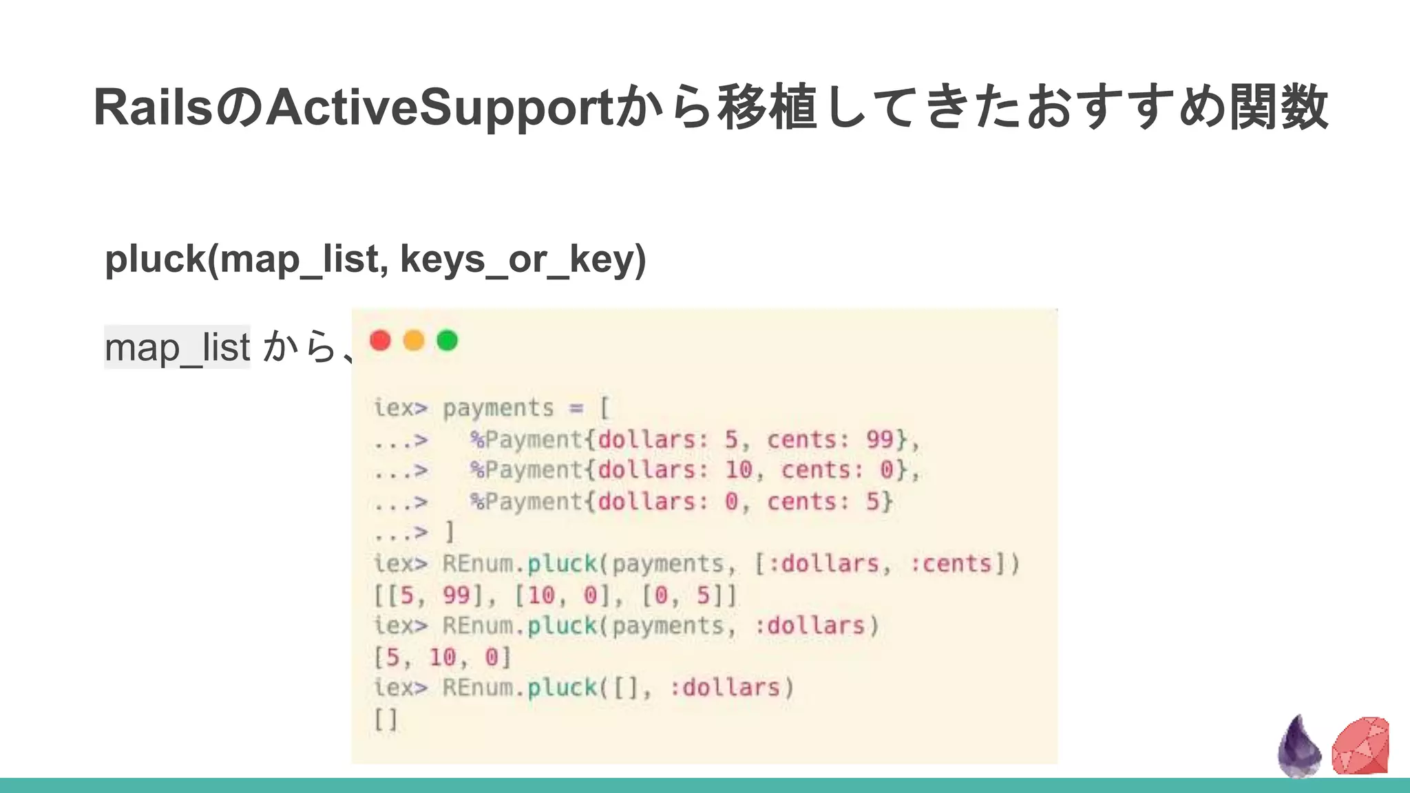 RailsのActiveSupportから移植してきたおすすめ関数
pluck(map_list, keys_or_key)
map_list から、与えられたkeysのvalueを返却。
 