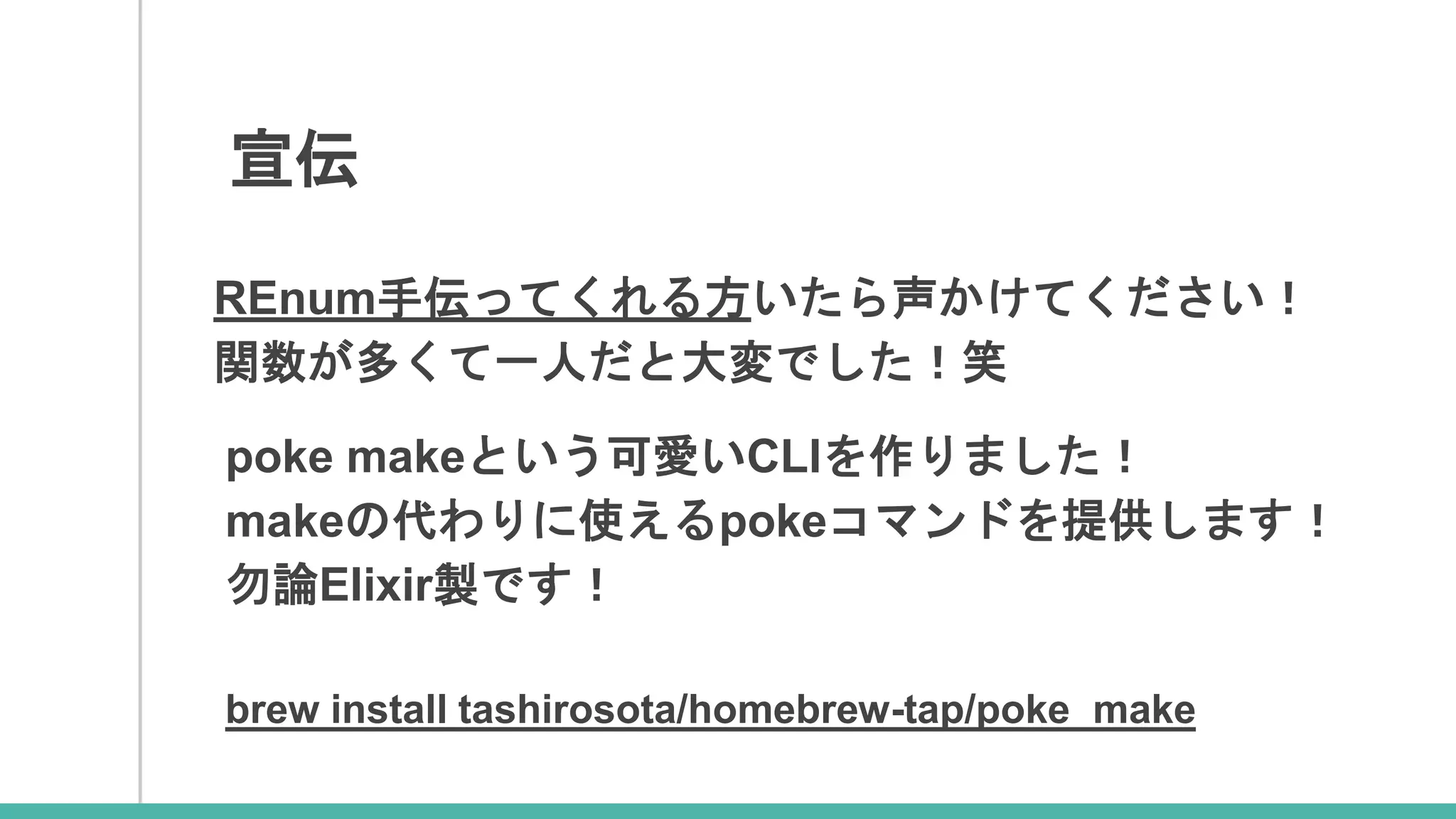 宣伝
REnum手伝ってくれる方いたら声かけてください！
関数が多くて一人だと大変でした！笑
poke makeという可愛いCLIを作りました！
makeの代わりに使えるpokeコマンドを提供します！
勿論Elixir製です！
brew install tashirosota/homebrew-tap/poke_make
 