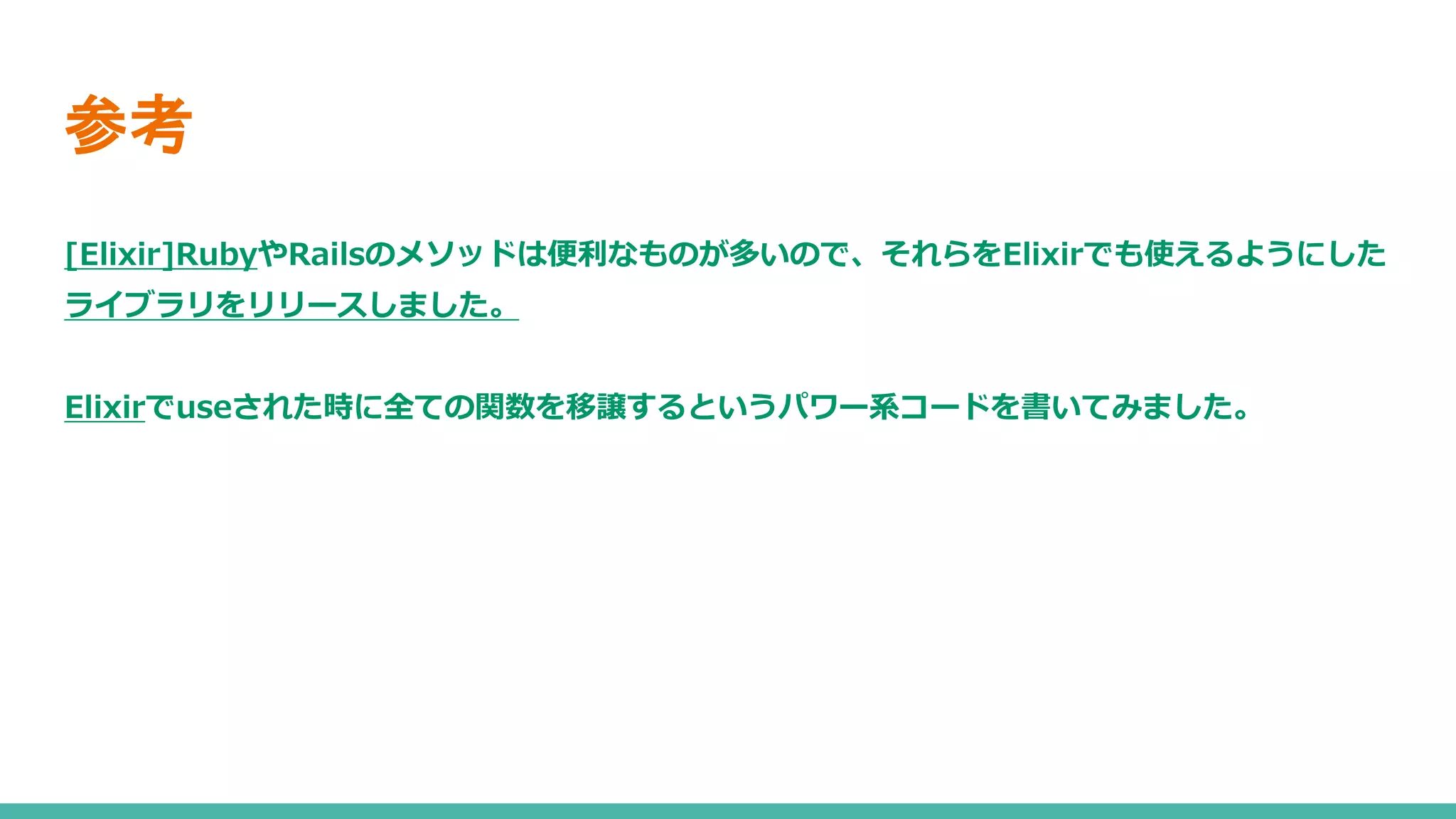 参考
[Elixir]RubyやRailsのメソッドは便利なものが多いので、それらをElixirでも使えるようにした
ライブラリをリリースしました。
Elixirでuseされた時に全ての関数を移譲するというパワー系コードを書いてみました。
 