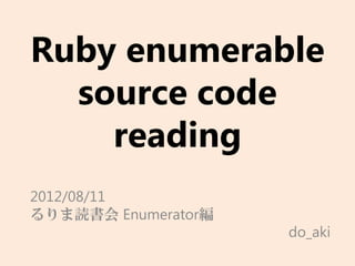 Ruby enumerable
  source code
    reading
2012/08/11
るりま読書会 Enumerator編
                     do_aki
 