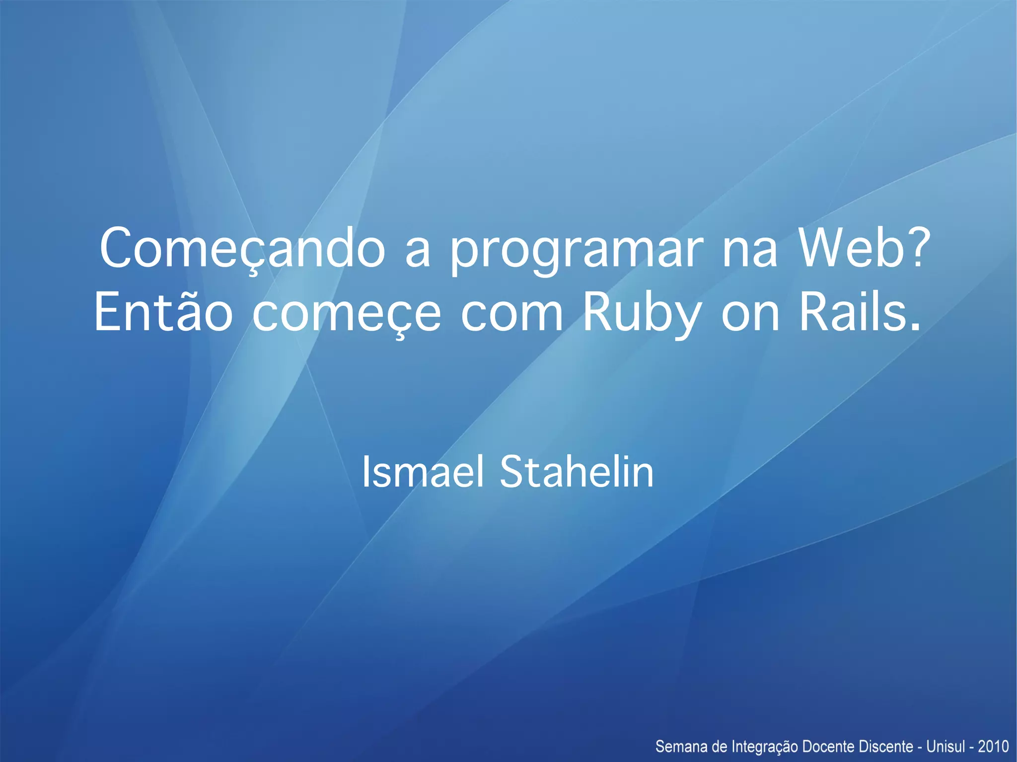 Começando a programar na Web? Então começe com Ruby on Rails. Ismael Stahelin 