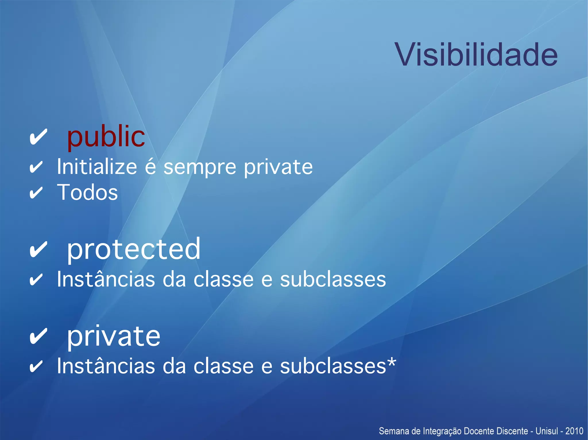 Visibilidade ✔ public ✔ Initialize é sempre private ✔ Todos ✔ protected ✔ Instâncias da classe e subclasses ✔ private ✔ Instâncias da classe e subclasses* 