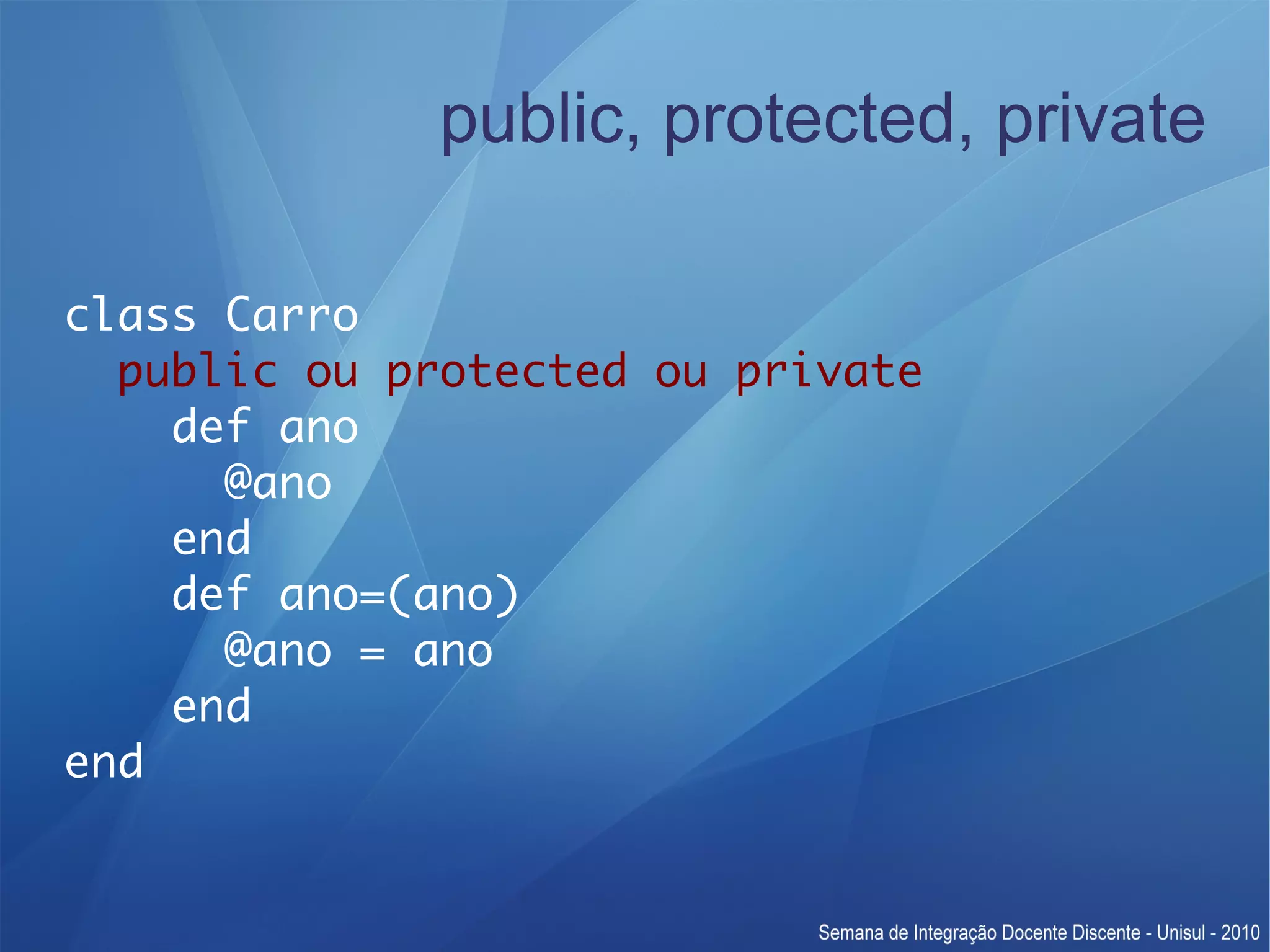 public, protected, private class Carro public ou protected ou private def ano @ano end def ano=(ano) @ano = ano end end 