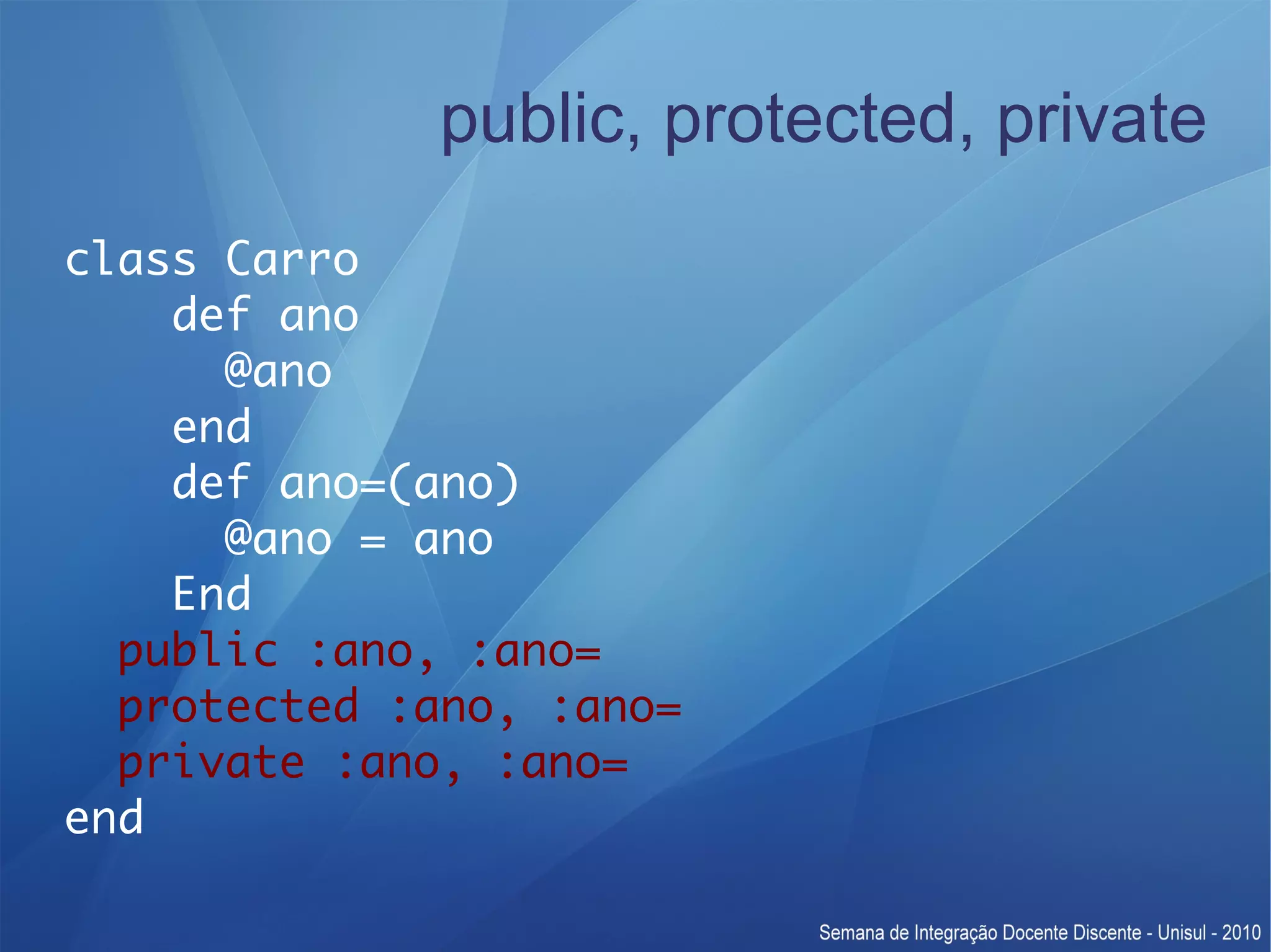 public, protected, private class Carro def ano @ano end def ano=(ano) @ano = ano End public :ano, :ano= protected :ano, :ano= private :ano, :ano= end 