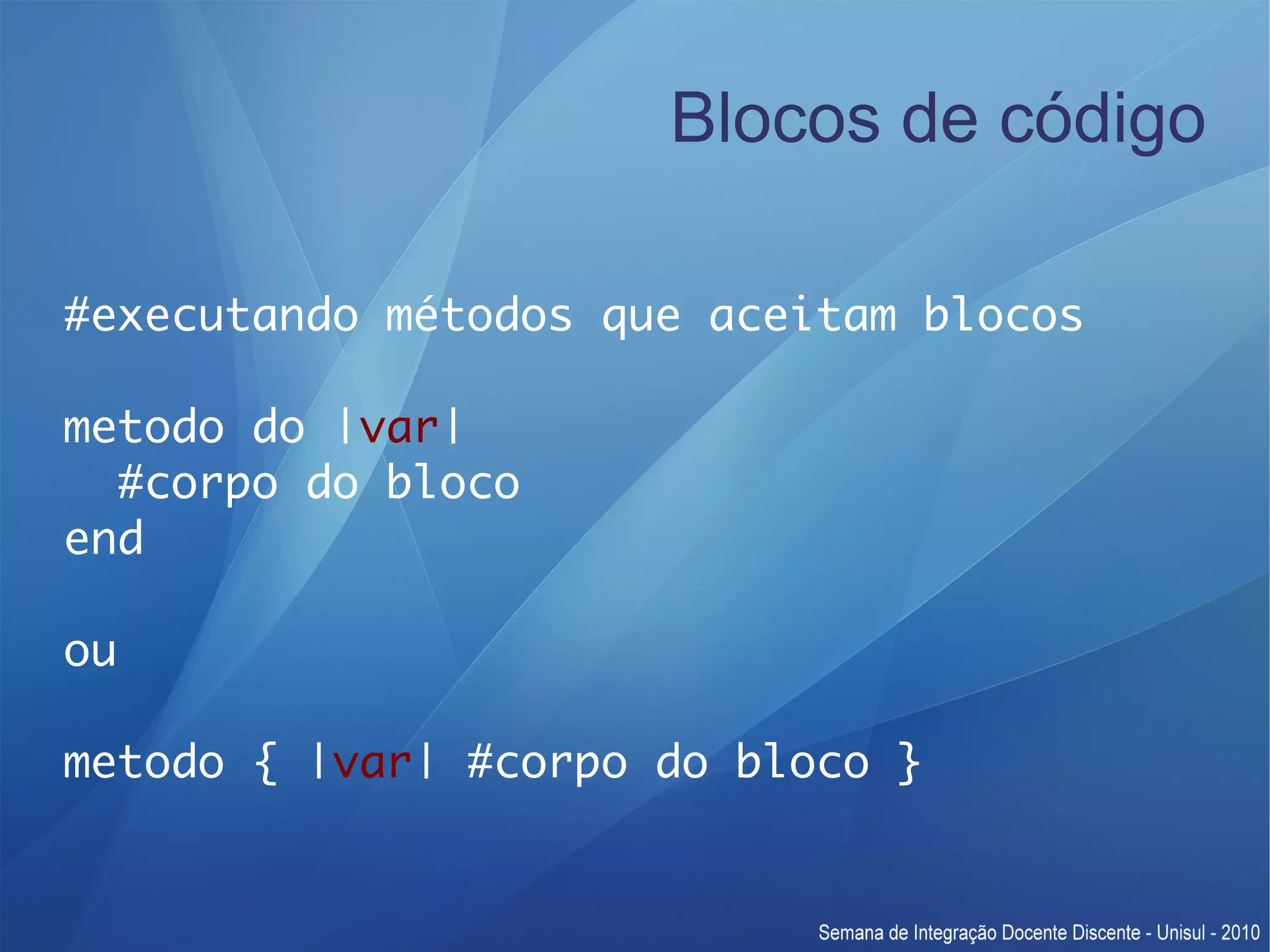 Blocos de código #executando métodos que aceitam blocos metodo do |var| #corpo do bloco end ou metodo { |var| #corpo do bloco } 