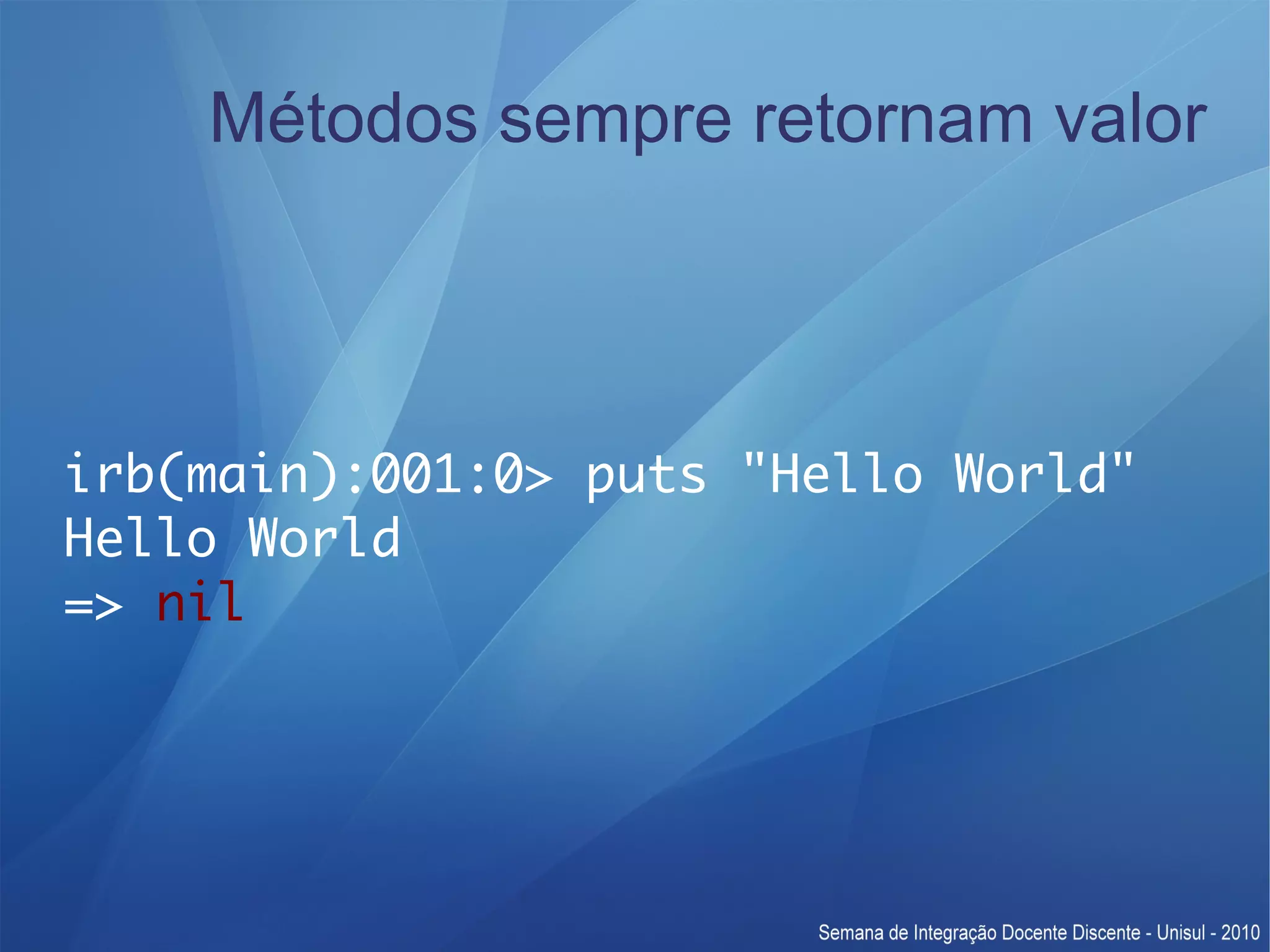 Métodos sempre retornam valor irb(main):001:0> puts "Hello World" Hello World => nil 
