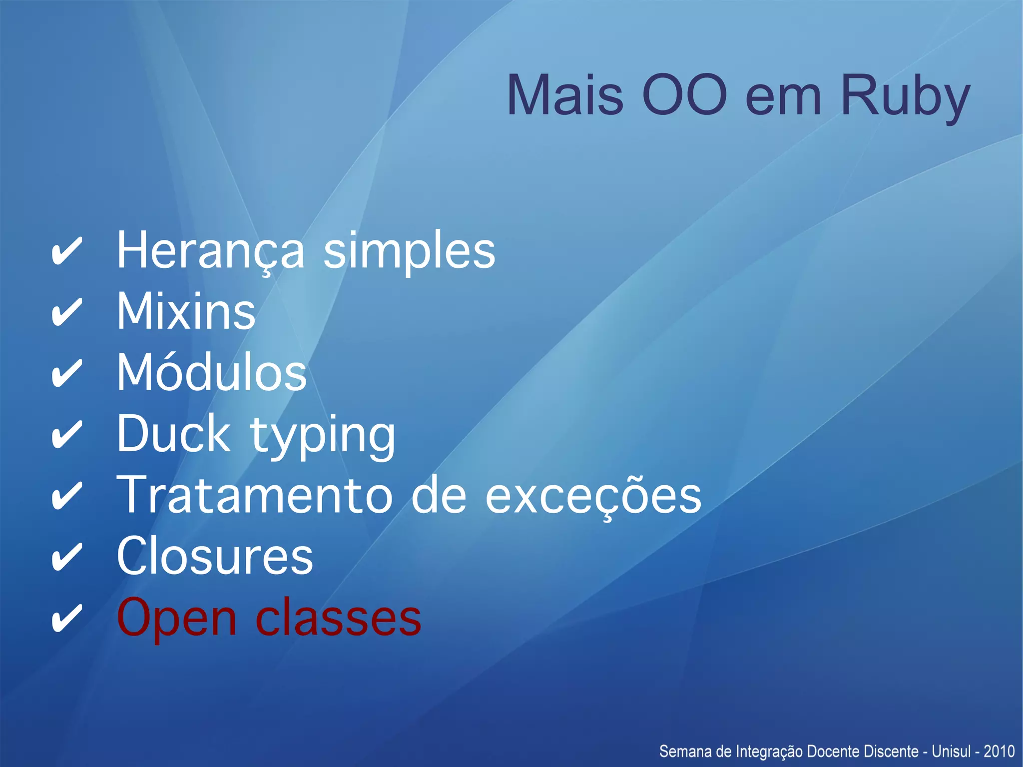 Mais OO em Ruby ✔ Herança simples ✔ Mixins ✔ Módulos ✔ Duck typing ✔ Tratamento de exceções ✔ Closures ✔ Open classes 