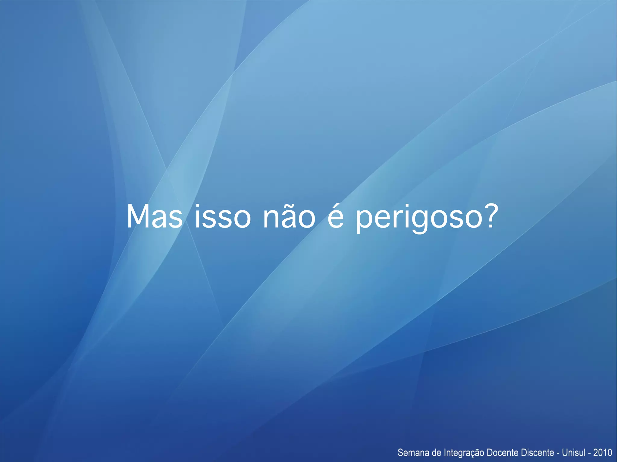 Mas isso não é perigoso? 
