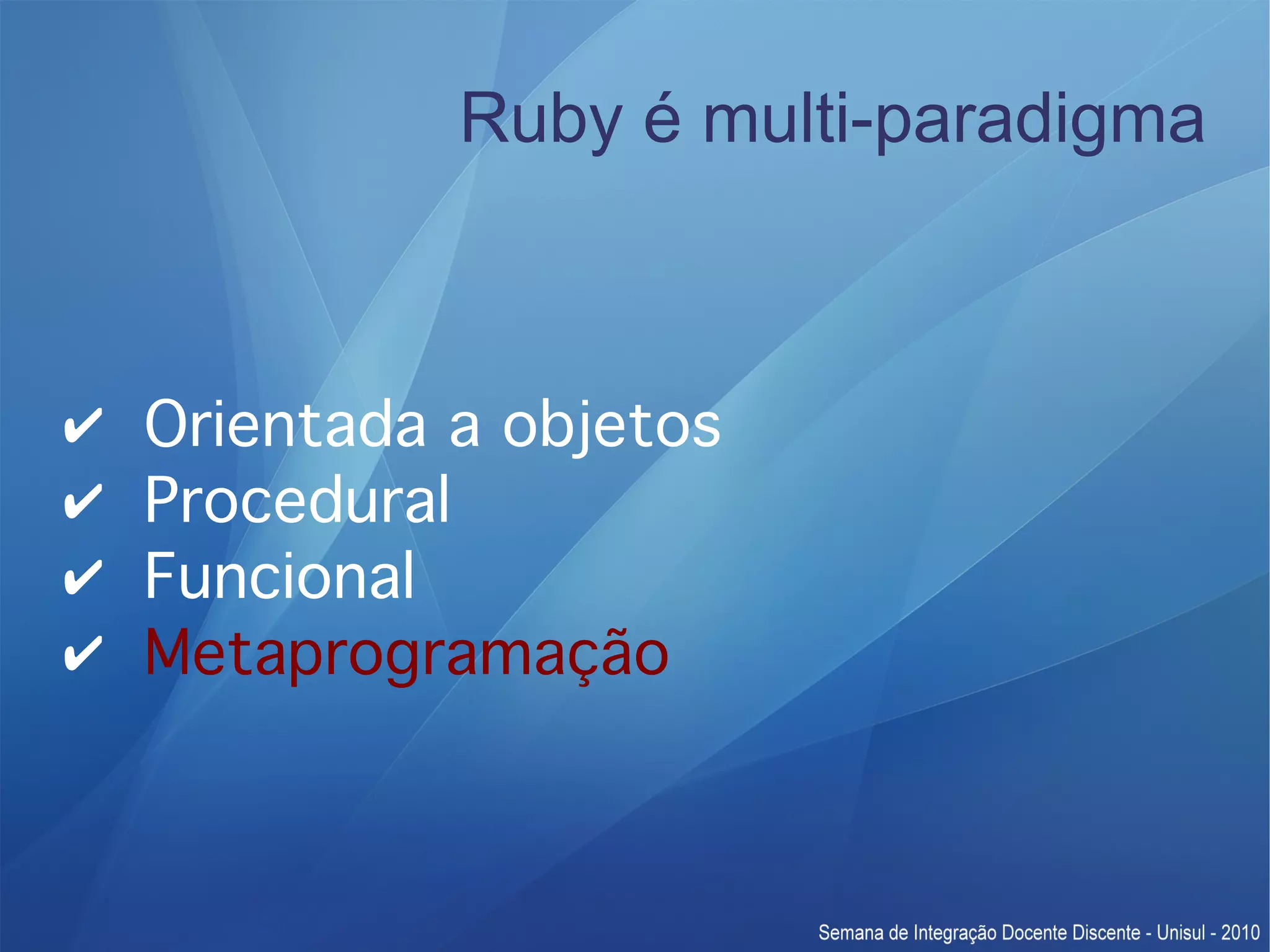 Ruby é multi-paradigma ✔ Orientada a objetos ✔ Procedural ✔ Funcional ✔ Metaprogramação 