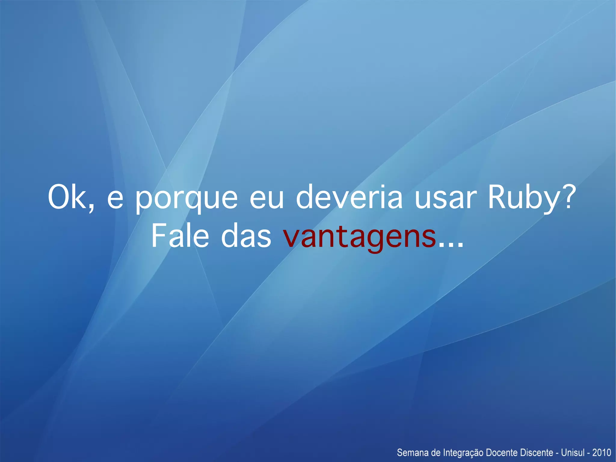Ok, e porque eu deveria usar Ruby? Fale das vantagens... 