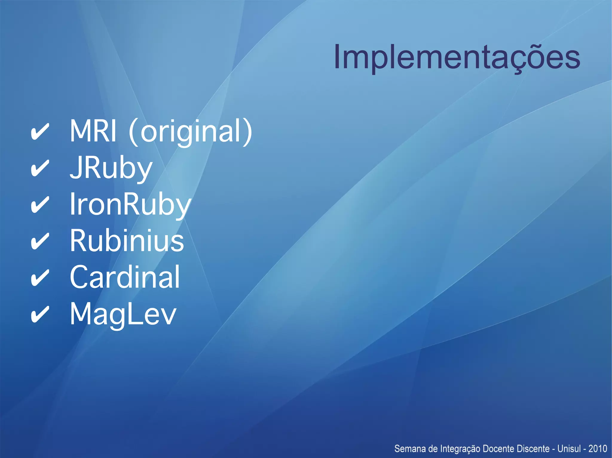 Implementações ✔ MRI (original) ✔ JRuby ✔ IronRuby ✔ Rubinius ✔ Cardinal ✔ MagLev 