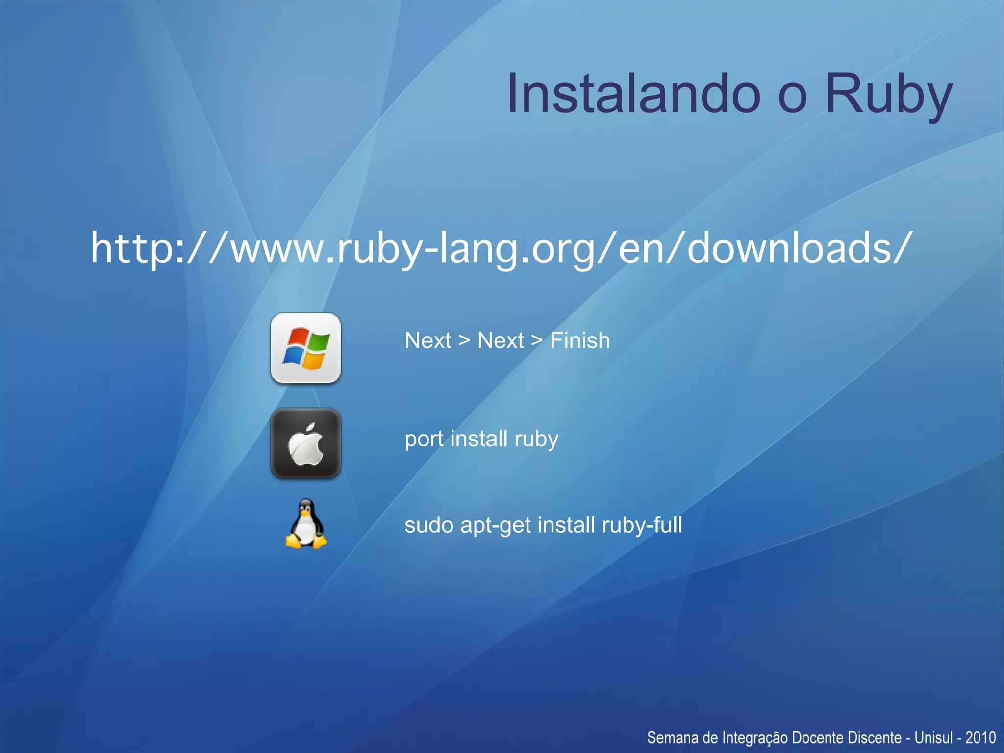 Instalando o Ruby http://www.ruby-lang.org/en/downloads/ Next > Next > Finish port install ruby sudo apt-get install ruby-full 