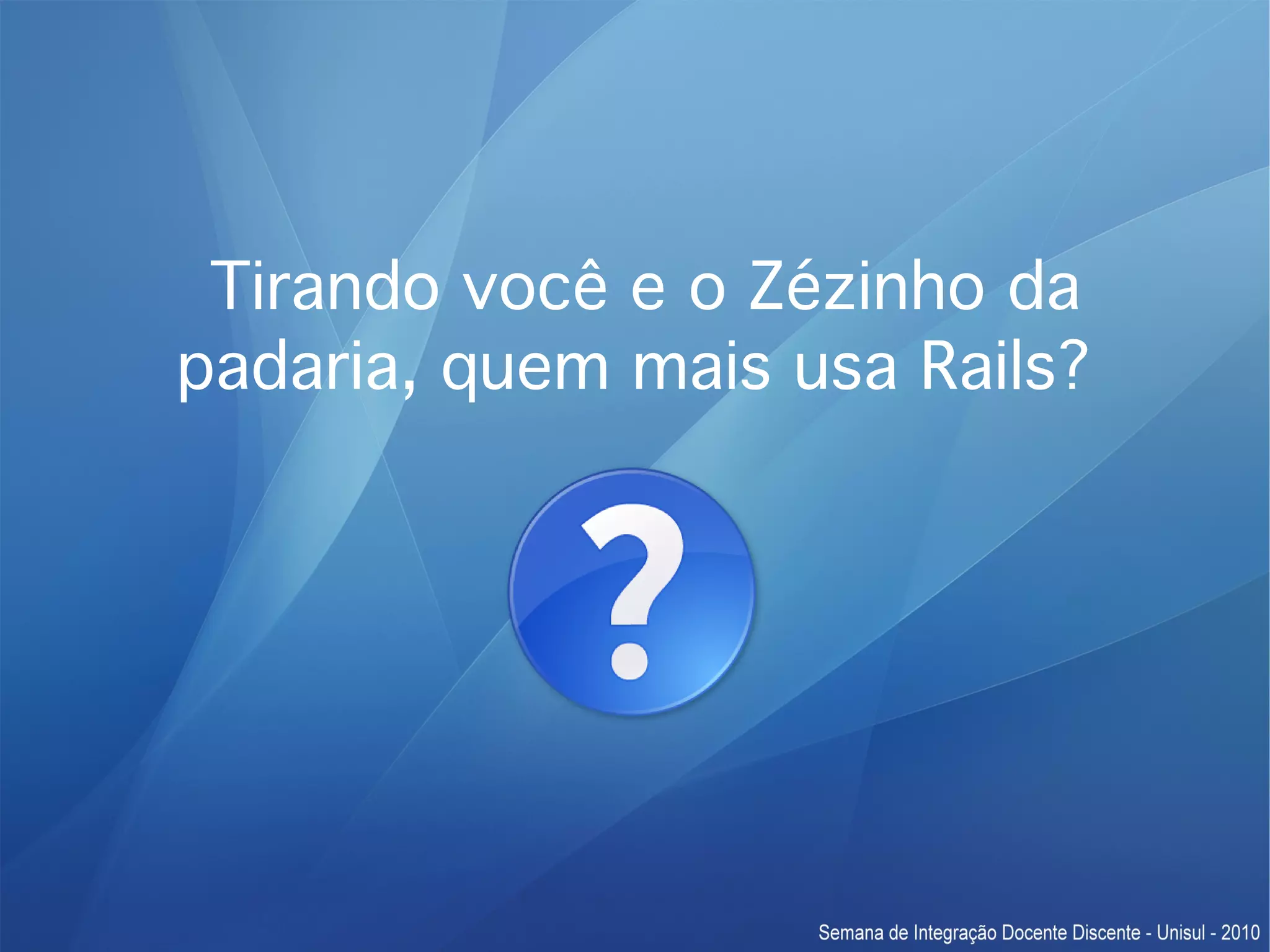 Tirando você e o Zézinho da padaria, quem mais usa Rails? 
