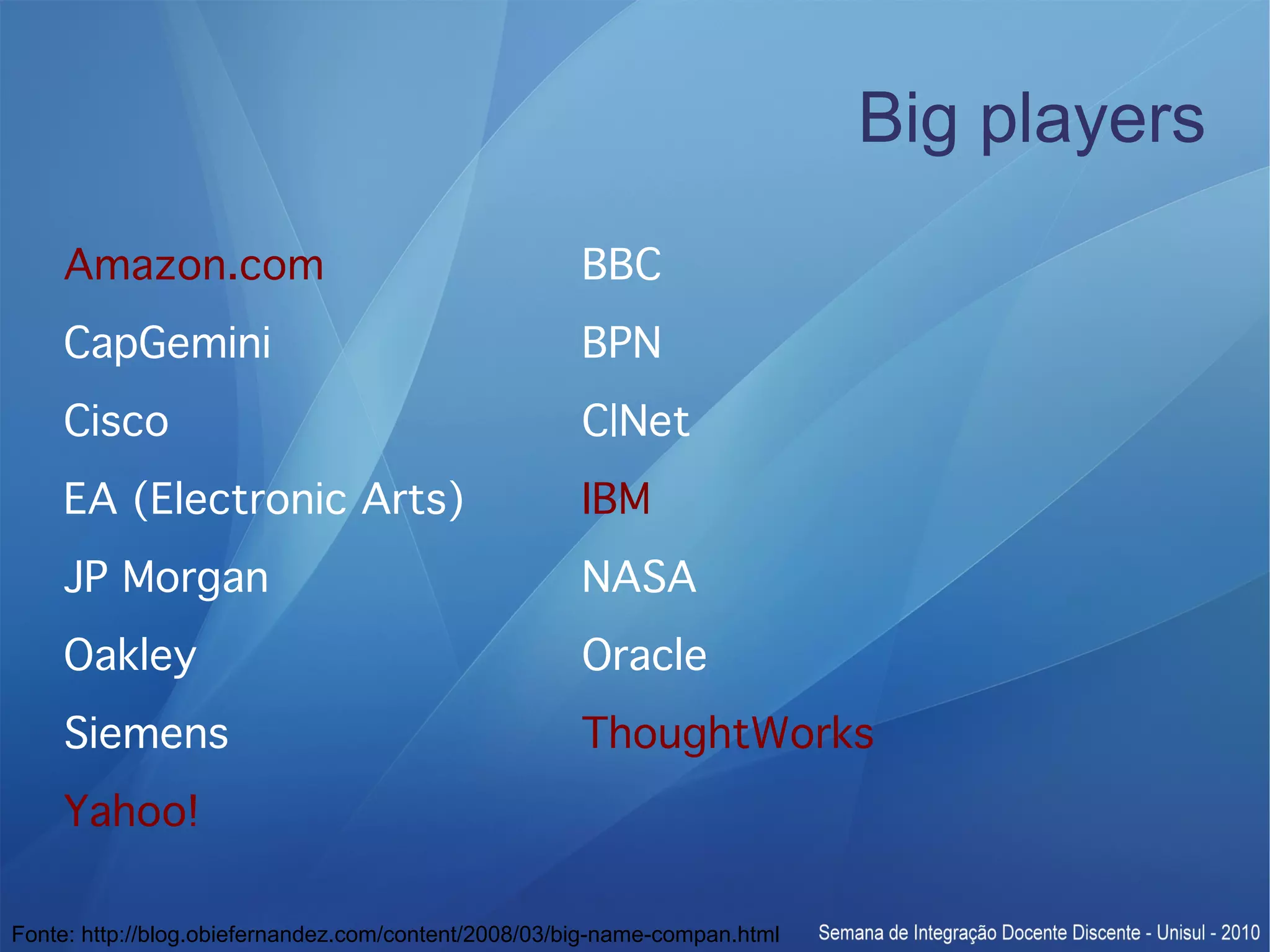 Big players Amazon.com BBC CapGemini BPN Cisco C|Net EA (Electronic Arts) IBM JP Morgan NASA Oakley Oracle Siemens ThoughtWorks Yahoo! Fonte: http://blog.obiefernandez.com/content/2008/03/big-name-compan.html 