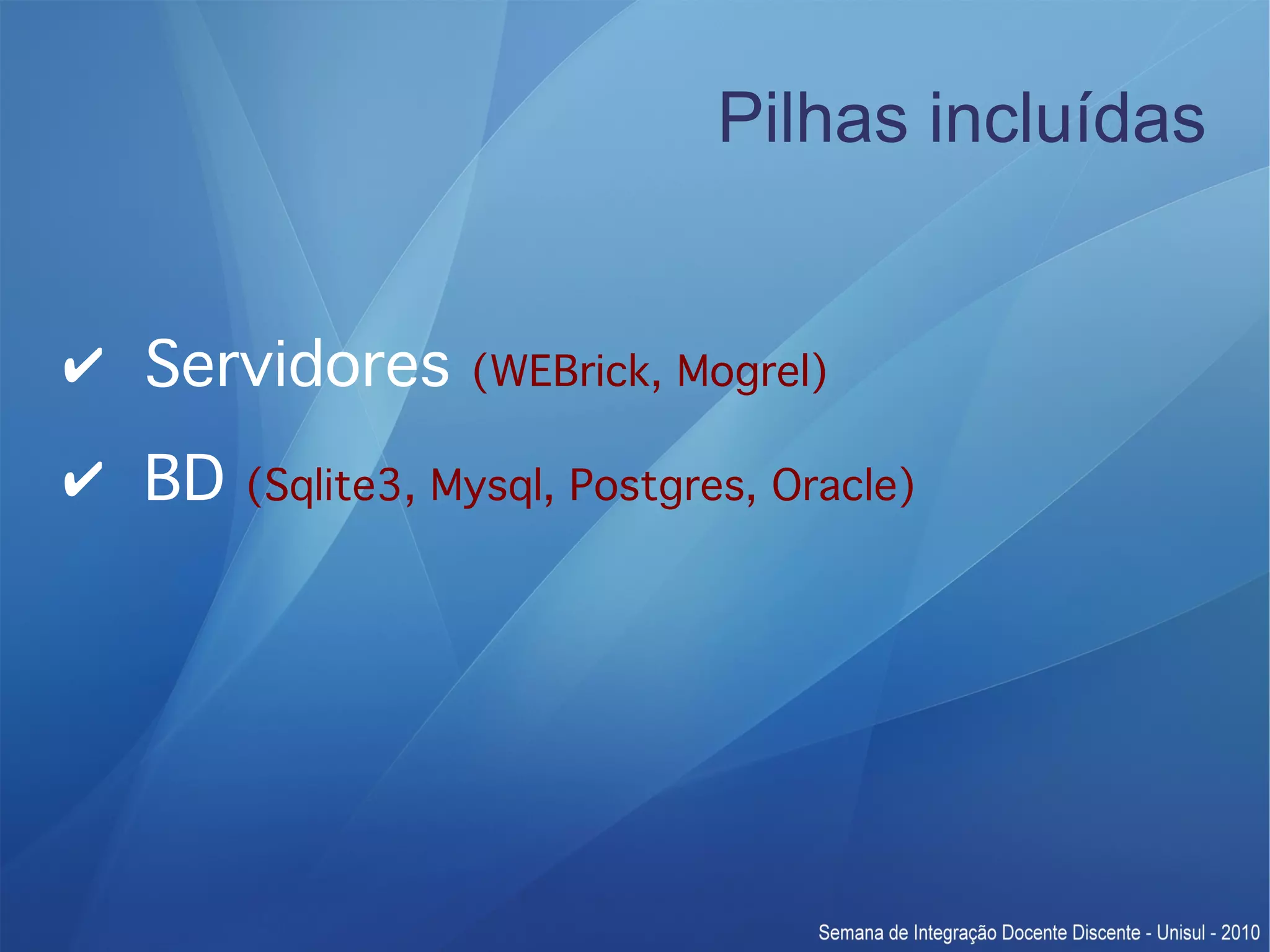 Pilhas incluídas ✔ Servidores (WEBrick, Mogrel) ✔ BD (Sqlite3, Mysql, Postgres, Oracle) 