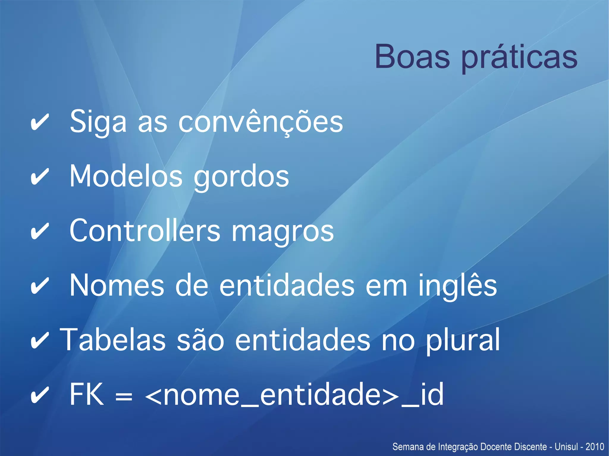 Boas práticas ✔ Siga as convênções ✔ Modelos gordos ✔ Controllers magros ✔ Nomes de entidades em inglês ✔ Tabelas são entidades no plural ✔ FK = <nome_entidade>_id 