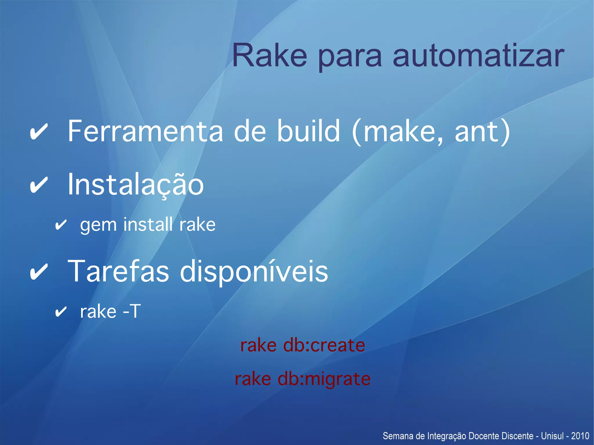 Rake para automatizar ✔ Ferramenta de build (make, ant) ✔ Instalação ✔ gem install rake ✔ Tarefas disponíveis ✔ rake -T rake db:create rake db:migrate 