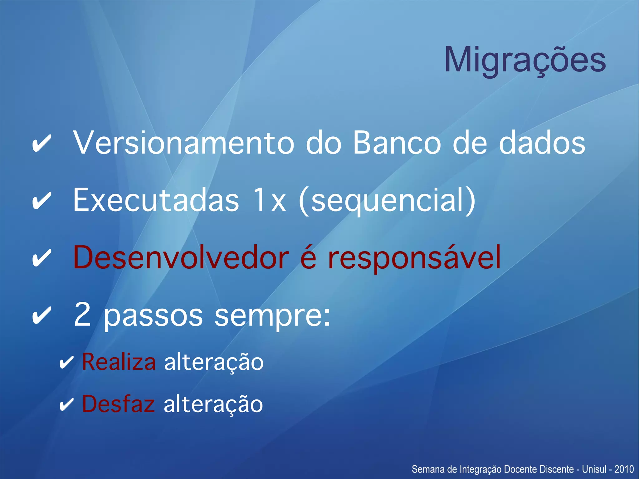 Migrações ✔ Versionamento do Banco de dados ✔ Executadas 1x (sequencial) ✔ Desenvolvedor é responsável ✔ 2 passos sempre: ✔ Realiza alteração ✔ Desfaz alteração 