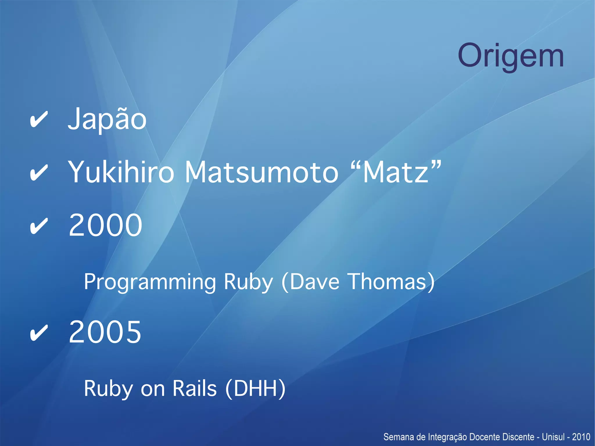 Origem ✔ Japão ✔ Yukihiro Matsumoto “Matz” ✔ 2000 Programming Ruby (Dave Thomas) ✔ 2005 Ruby on Rails (DHH) 