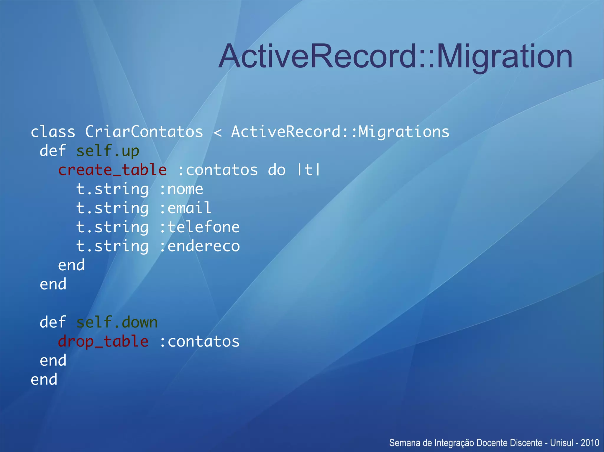 ActiveRecord::Migration class CriarContatos < ActiveRecord::Migrations def self.up create_table :contatos do |t| t.string :nome t.string :email t.string :telefone t.string :endereco end end def self.down drop_table :contatos end end 