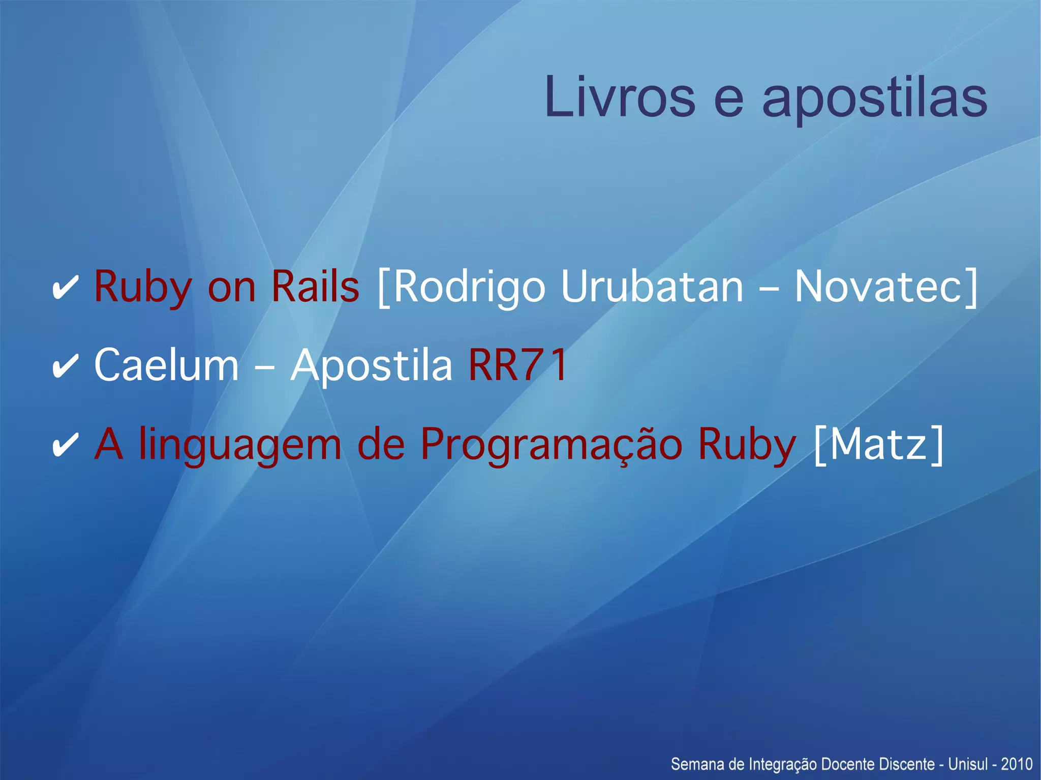Livros e apostilas ✔ Ruby on Rails [Rodrigo Urubatan – Novatec] ✔ Caelum – Apostila RR71 ✔ A linguagem de Programação Ruby [Matz] 