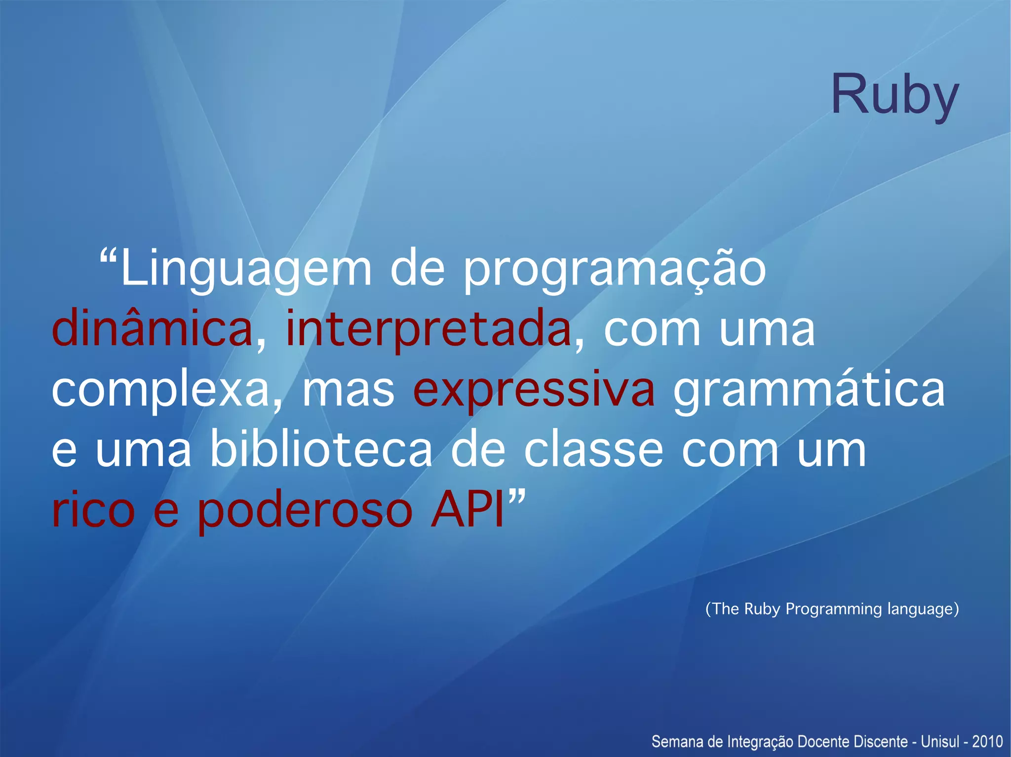Ruby “Linguagem de programação dinâmica, interpretada, com uma complexa, mas expressiva grammática e uma biblioteca de classe com um rico e poderoso API” (The Ruby Programming language) 