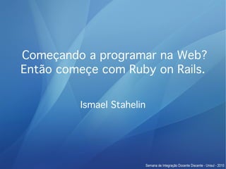 Começando a programar na Web?
Então começe com Ruby on Rails.


         Ismael Stahelin
 