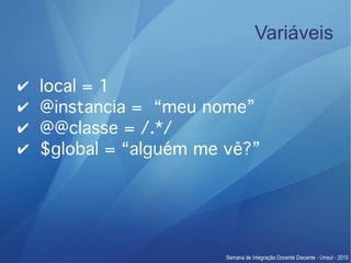 Variáveis

✔   local = 1
✔   @instancia = “meu nome”
✔   @@classe = /.*/
✔   $global = “alguém me vê?”
 